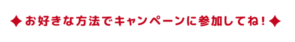 お好きな方法でキャンペーンに参加してね！