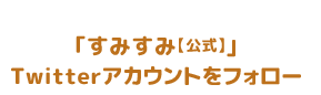 ｢すみすみ【公式】｣Twitterアカウントをフォロー